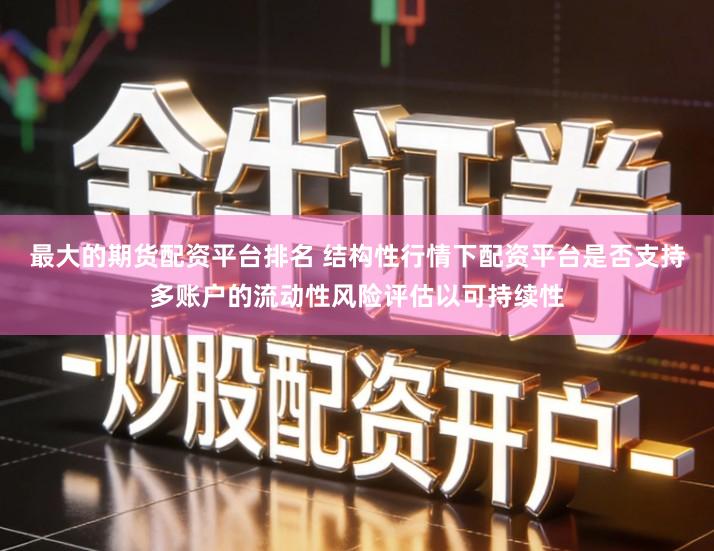 最大的期货配资平台排名 结构性行情下配资平台是否支持多账户的流动性风险评估以可持续性