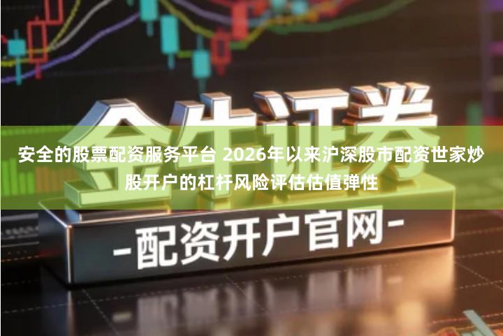 安全的股票配资服务平台 2026年以来沪深股市配资世家炒股开户的杠杆风险评估估值弹性