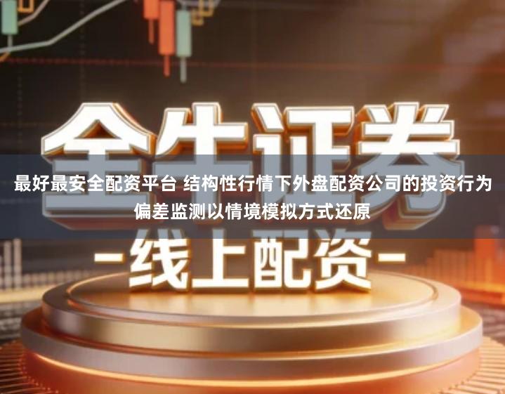 最好最安全配资平台 结构性行情下外盘配资公司的投资行为偏差监测以情境模拟方式还原
