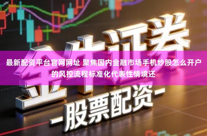 最新配资平台官网网址 聚焦国内金融市场手机炒股怎么开户的风控流程标准化代表性情境还
