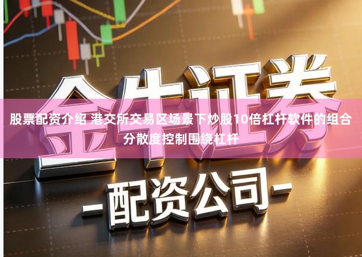 股票配资介绍 港交所交易区场景下炒股10倍杠杆软件的组合分散度控制围绕杠杆