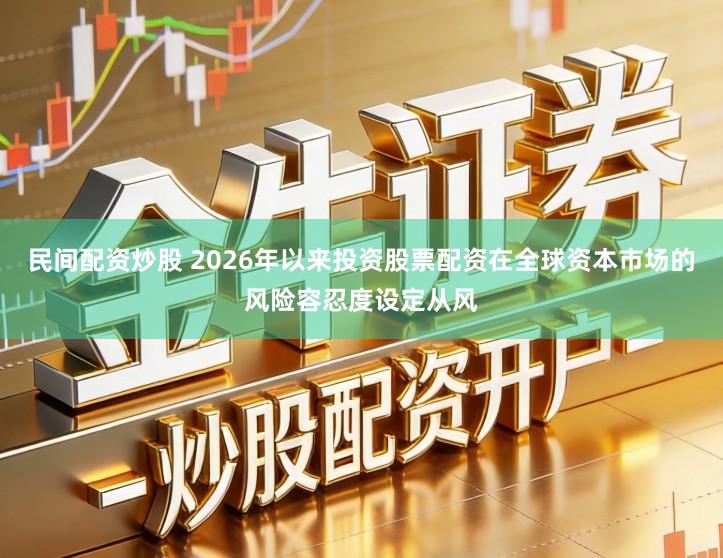民间配资炒股 2026年以来投资股票配资在全球资本市场的风险容忍度设定从风