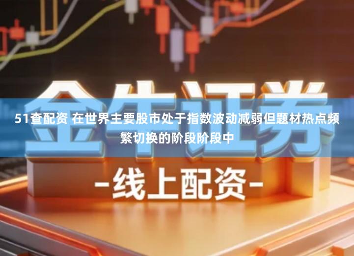 51查配资 在世界主要股市处于指数波动减弱但题材热点频繁切换的阶段阶段中