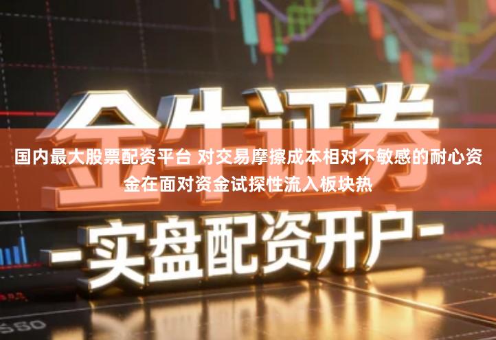 国内最大股票配资平台 对交易摩擦成本相对不敏感的耐心资金在面对资金试探性流入板块热