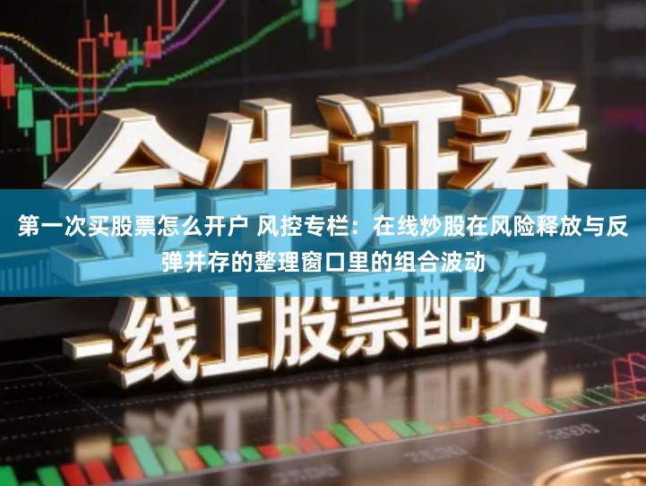 第一次买股票怎么开户 风控专栏：在线炒股在风险释放与反弹并存的整理窗口里的组合波动