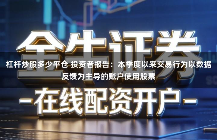 杠杆炒股多少平仓 投资者报告：本季度以来交易行为以数据反馈为主导的账户使用股票
