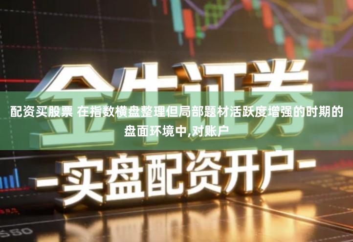 配资买股票 在指数横盘整理但局部题材活跃度增强的时期的盘面环境中,对账户