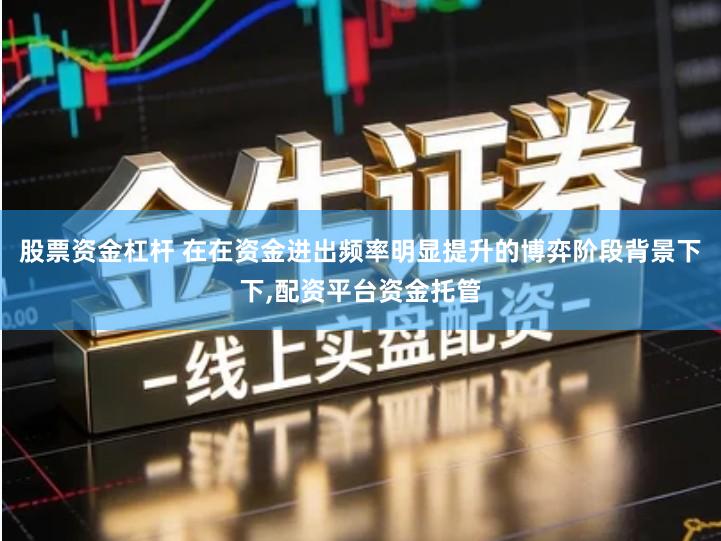 股票资金杠杆 在在资金进出频率明显提升的博弈阶段背景下下,配资平台资金托管