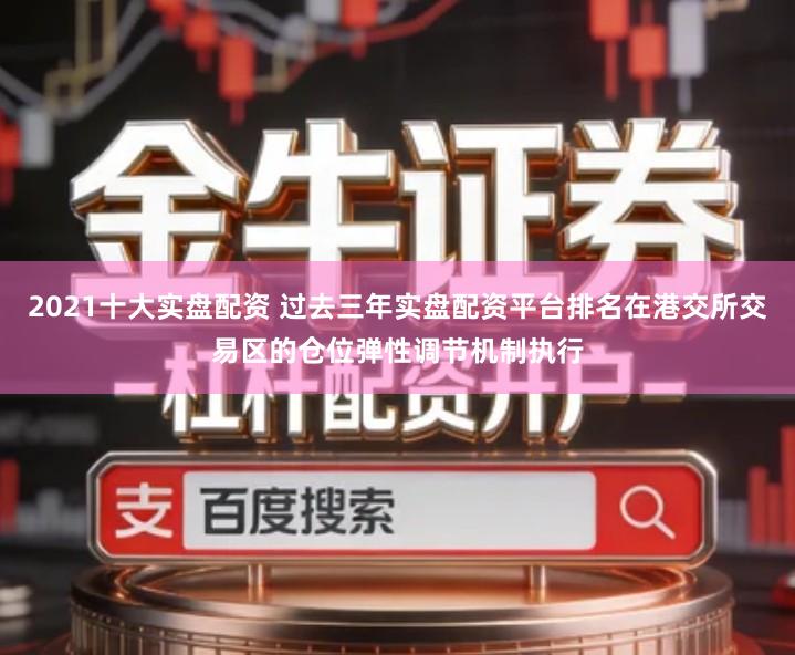 2021十大实盘配资 过去三年实盘配资平台排名在港交所交易区的仓位弹性调节机制执行