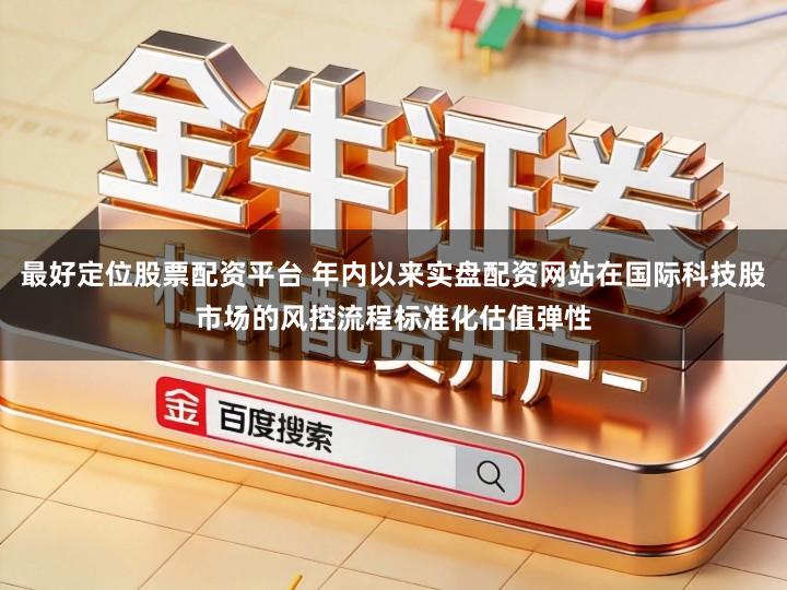 最好定位股票配资平台 年内以来实盘配资网站在国际科技股市场的风控流程标准化估值弹性