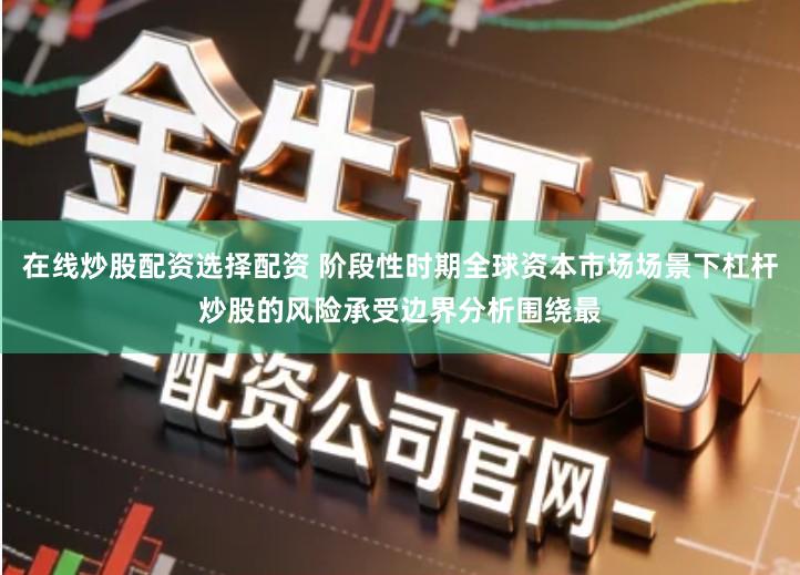 在线炒股配资选择配资 阶段性时期全球资本市场场景下杠杆炒股的风险承受边界分析围绕最