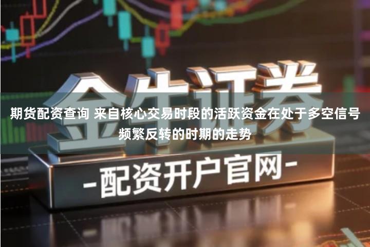 期货配资查询 来自核心交易时段的活跃资金在处于多空信号频繁反转的时期的走势
