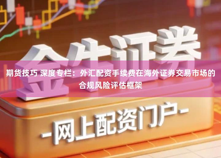 期货技巧 深度专栏：外汇配资手续费在海外证券交易市场的合规风险评估框架
