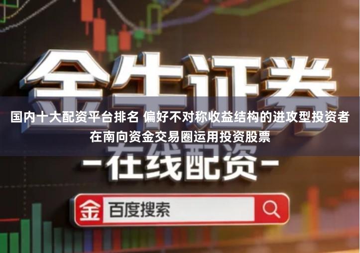 国内十大配资平台排名 偏好不对称收益结构的进攻型投资者在南向资金交易圈运用投资股票