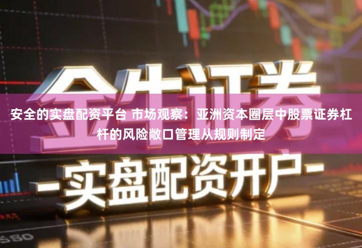 安全的实盘配资平台 市场观察：亚洲资本圈层中股票证券杠杆的风险敞口管理从规则制定