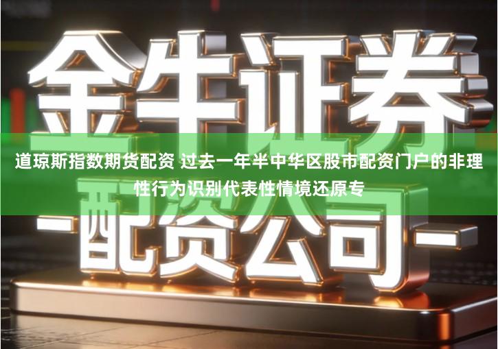 道琼斯指数期货配资 过去一年半中华区股市配资门户的非理性行为识别代表性情境还原专