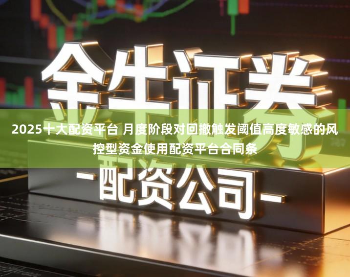 2025十大配资平台 月度阶段对回撤触发阈值高度敏感的风控型资金使用配资平台合同条