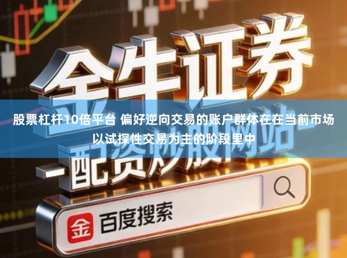 股票杠杆10倍平台 偏好逆向交易的账户群体在在当前市场以试探性交易为主的阶段里中