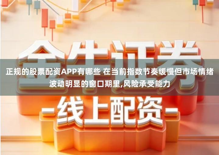 正规的股票配资APP有哪些 在当前指数节奏缓慢但市场情绪波动明显的窗口期里,风险承受能力