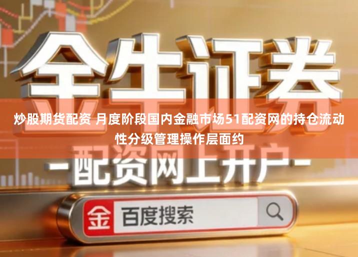 炒股期货配资 月度阶段国内金融市场51配资网的持仓流动性分级管理操作层面约