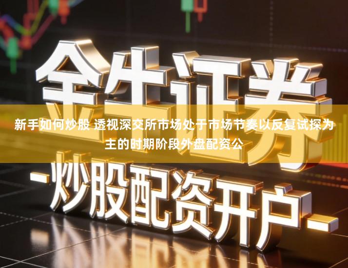 新手如何炒股 透视深交所市场处于市场节奏以反复试探为主的时期阶段外盘配资公