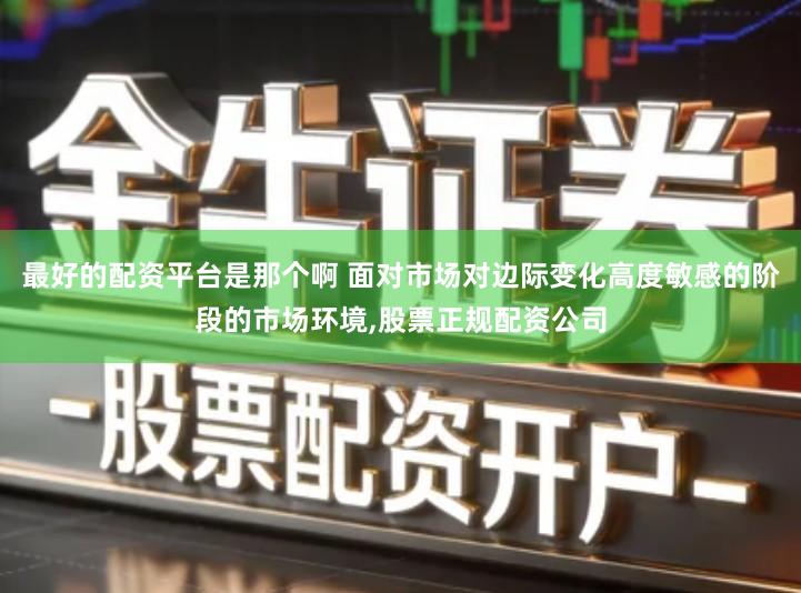 最好的配资平台是那个啊 面对市场对边际变化高度敏感的阶段的市场环境,股票正规配资公司