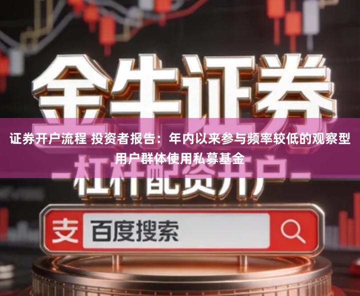证券开户流程 投资者报告：年内以来参与频率较低的观察型用户群体使用私募基金