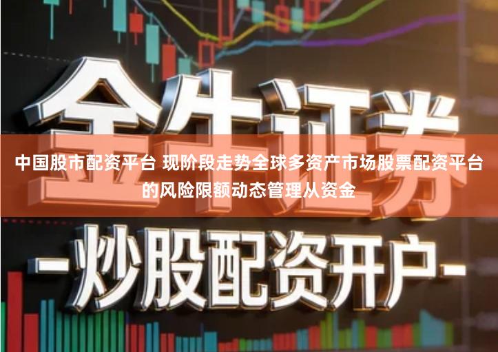 中国股市配资平台 现阶段走势全球多资产市场股票配资平台的风险限额动态管理从资金