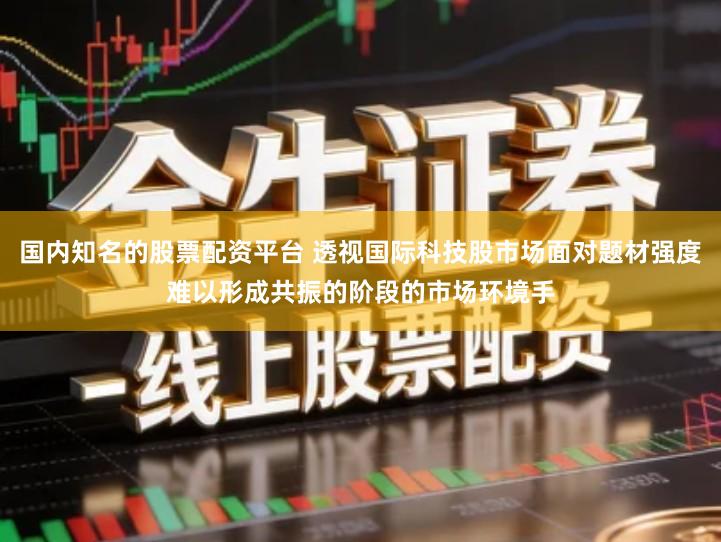 国内知名的股票配资平台 透视国际科技股市场面对题材强度难以形成共振的阶段的市场环境手