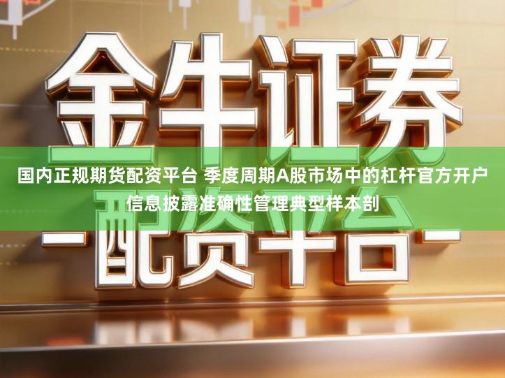 国内正规期货配资平台 季度周期A股市场中的杠杆官方开户信息披露准确性管理典型样本剖