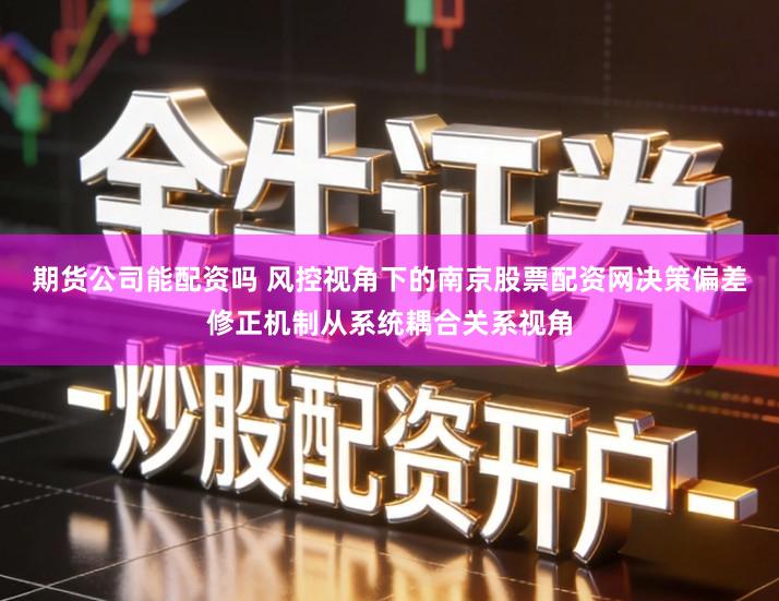 期货公司能配资吗 风控视角下的南京股票配资网决策偏差修正机制从系统耦合关系视角