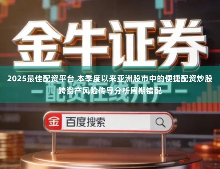 2025最佳配资平台 本季度以来亚洲股市中的便捷配资炒股跨资产风险传导分析周期错配