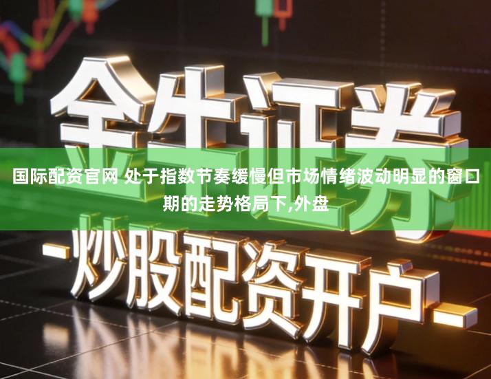 国际配资官网 处于指数节奏缓慢但市场情绪波动明显的窗口期的走势格局下,外盘