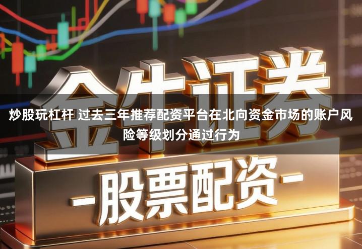 炒股玩杠杆 过去三年推荐配资平台在北向资金市场的账户风险等级划分通过行为