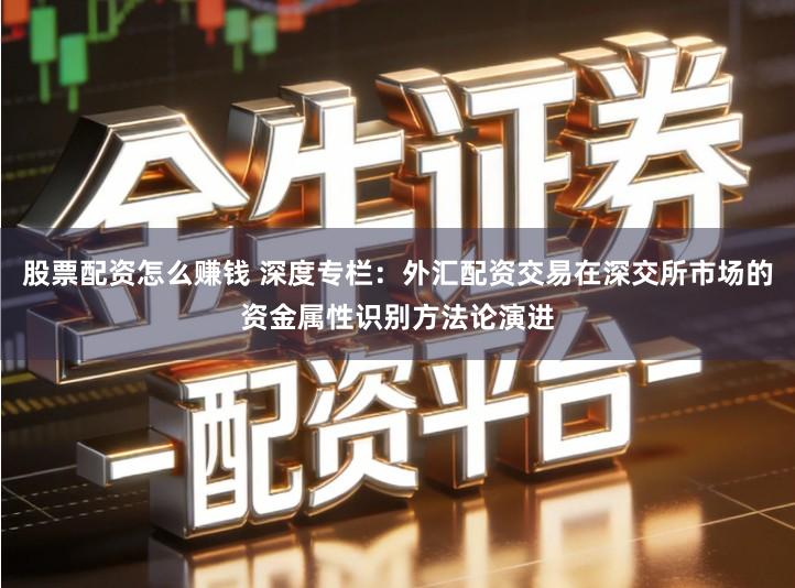 股票配资怎么赚钱 深度专栏：外汇配资交易在深交所市场的资金属性识别方法论演进