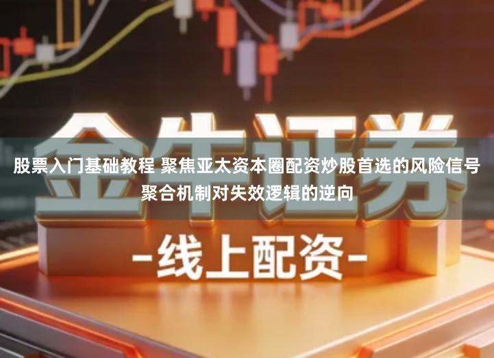 股票入门基础教程 聚焦亚太资本圈配资炒股首选的风险信号聚合机制对失效逻辑的逆向