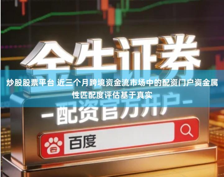 炒股股票平台 近三个月跨境资金流市场中的配资门户资金属性匹配度评估基于真实