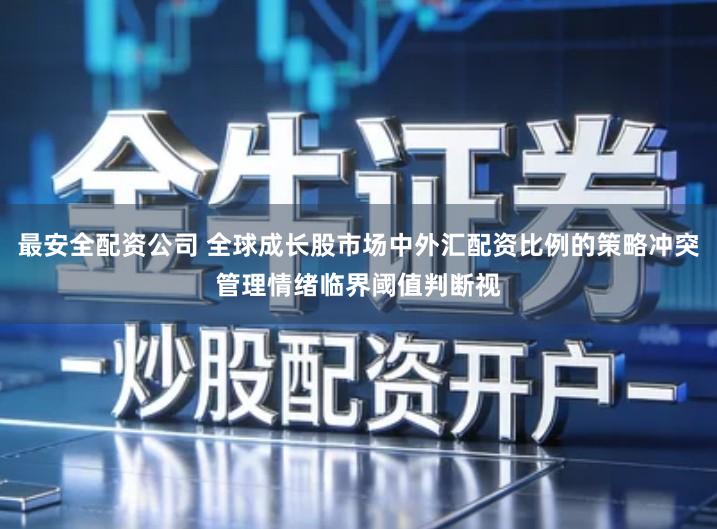 最安全配资公司 全球成长股市场中外汇配资比例的策略冲突管理情绪临界阈值判断视