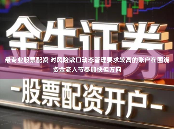 最专业股票配资 对风险敞口动态管理要求较高的账户在围绕资金流入节奏加快但方向
