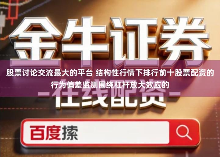股票讨论交流最大的平台 结构性行情下排行前十股票配资的行为偏差监测围绕杠杆放大效应的