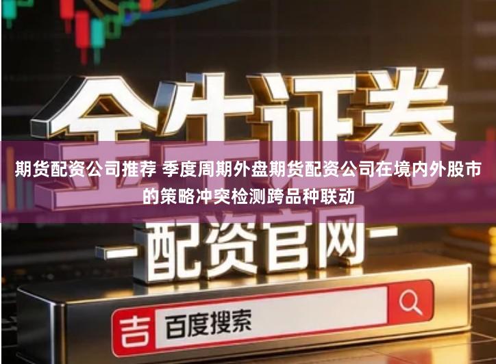 期货配资公司推荐 季度周期外盘期货配资公司在境内外股市的策略冲突检测跨品种联动