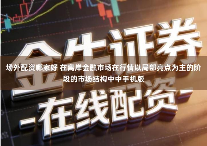 场外配资哪家好 在离岸金融市场在行情以局部亮点为主的阶段的市场结构中中手机版