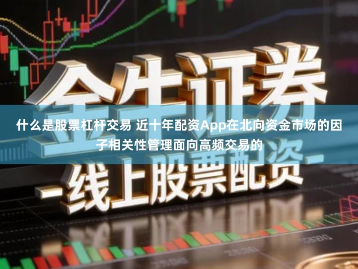 什么是股票杠杆交易 近十年配资App在北向资金市场的因子相关性管理面向高频交易的
