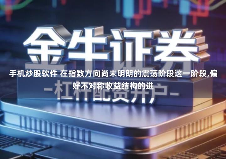 手机炒股软件 在指数方向尚未明朗的震荡阶段这一阶段,偏好不对称收益结构的进