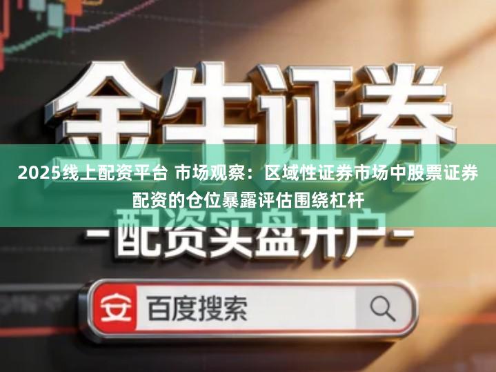 2025线上配资平台 市场观察：区域性证券市场中股票证券配资的仓位暴露评估围绕杠杆