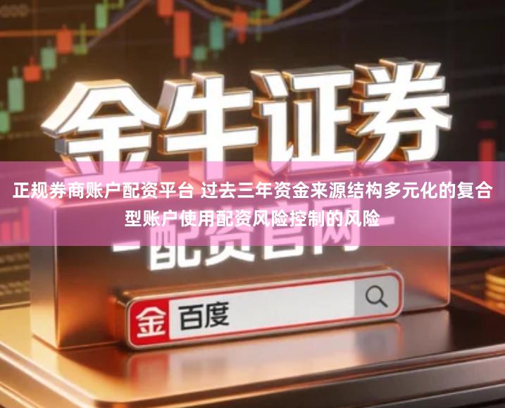 正规券商账户配资平台 过去三年资金来源结构多元化的复合型账户使用配资风险控制的风险