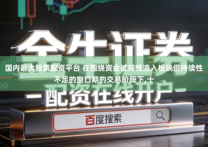 国内最大股票配资平台 在围绕资金试探性流入板块但持续性不足的窗口期的交易阶段下,十