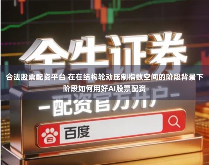 合法股票配资平台 在在结构轮动压制指数空间的阶段背景下阶段如何用好AI股票配资