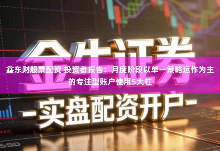鑫东财股票配资 投资者报告：月度阶段以单一策略运作为主的专注型账户使用5大杠