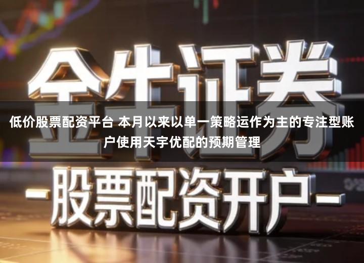 低价股票配资平台 本月以来以单一策略运作为主的专注型账户使用天宇优配的预期管理